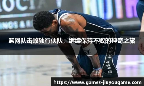 篮网队击败独行侠队，继续保持不败的神奇之旅