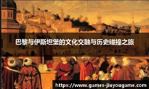 巴黎与伊斯坦堡的文化交融与历史碰撞之旅